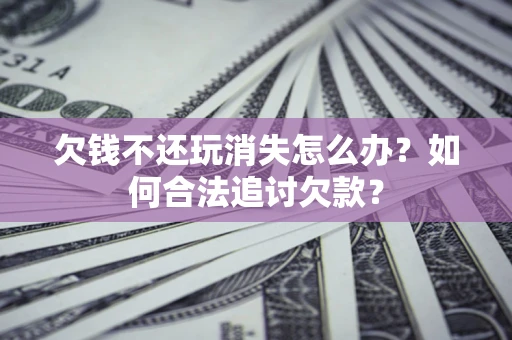 武汉欠钱不还玩消失怎么办？如何合法追讨欠款？