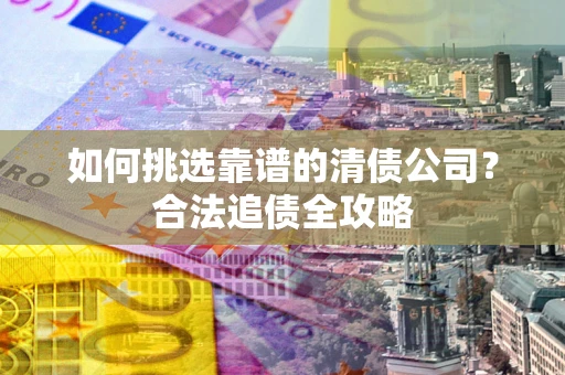 武汉如何挑选靠谱的清债公司?合法追债全攻略 武汉如何挑选靠谱的清债公司?合法追债全攻略