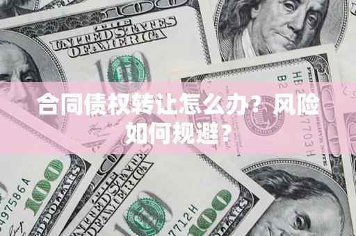 武汉合同债权转让怎么办？风险如何规避？