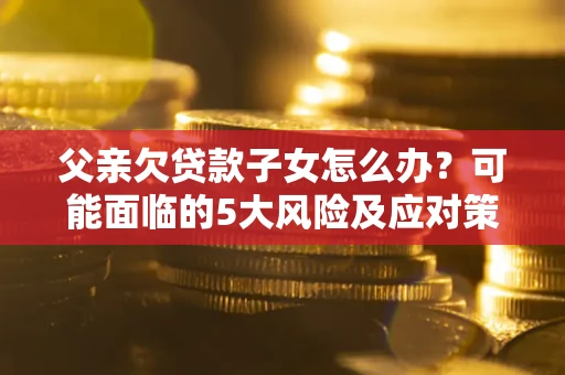 武汉父亲欠贷款子女怎么办?可能面临的5大风险及应对策略 武汉父亲欠贷款子女怎么办?可能面临的5大风险及应对策略