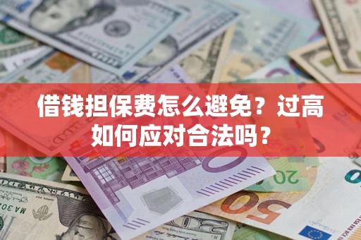 武汉借钱担保费怎么避免？过高如何应对合法吗？