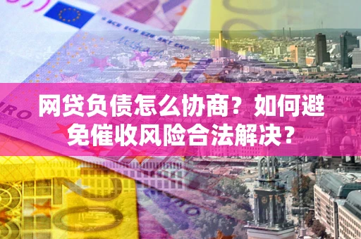 武汉网贷负债怎么协商？如何避免催收风险合法解决？