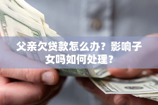 武汉父亲欠贷款怎么办？影响子女吗如何处理？