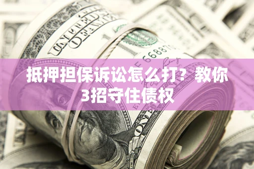 武汉抵押担保诉讼怎么打？教你3招守住债权