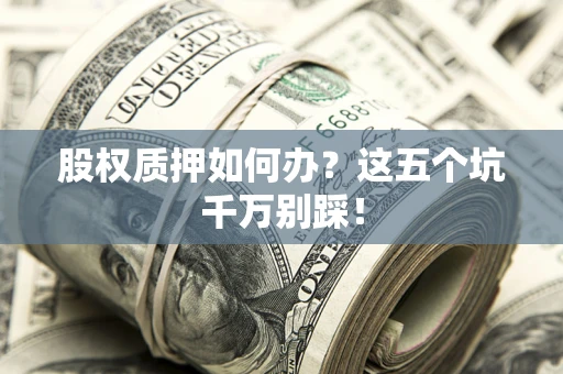 武汉股权质押如何办？这五个坑千万别踩！