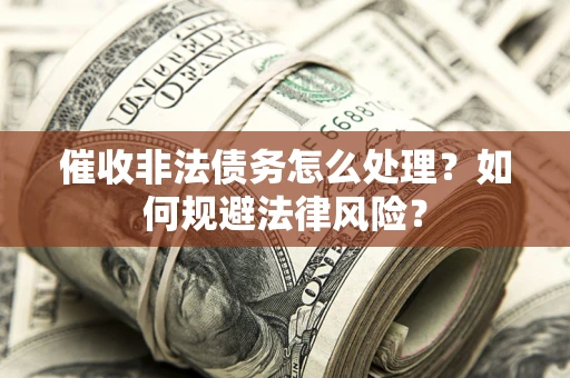 武汉催收非法债务怎么处理？如何规避法律风险？