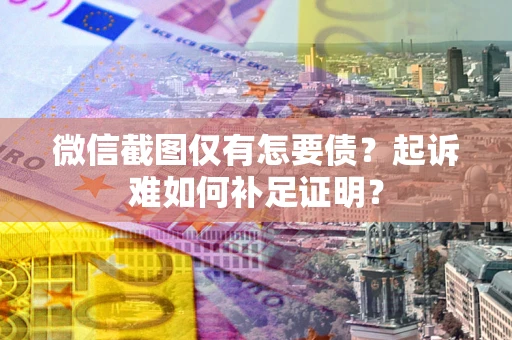 武汉微信截图仅有怎要债？起诉难如何补足证明？