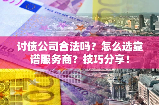 武汉讨债公司合法吗？怎么选靠谱服务商？技巧分享！