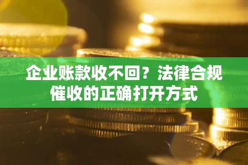 武汉企业账款收不回？法律合规催收的正确打开方式