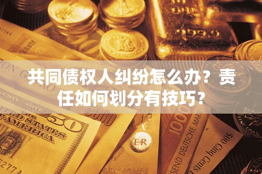 武汉共同债权人纠纷怎么办？责任如何划分有技巧？