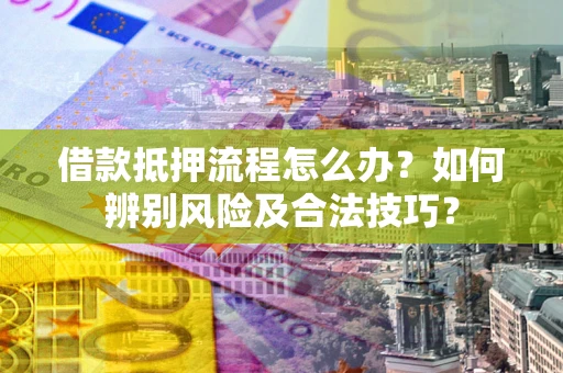 武汉借款抵押流程怎么办？如何辨别风险及合法技巧？