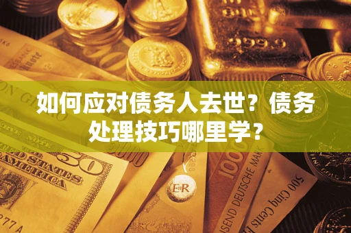 武汉如何应对债务人去世？债务处理技巧哪里学？