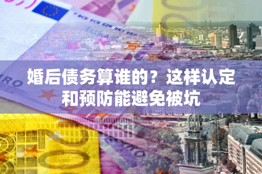 武汉婚后债务算谁的？这样认定和预防能避免被坑