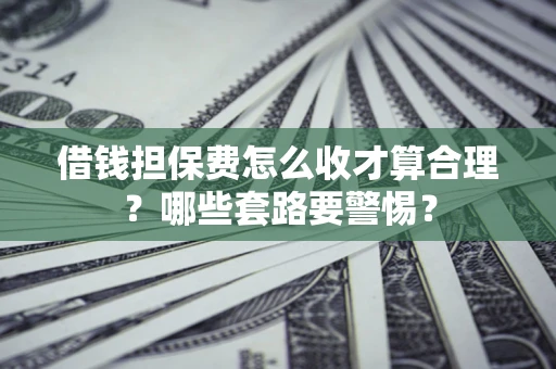 武汉借钱担保费怎么收才算合理？哪些套路要警惕？
