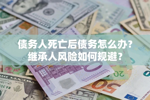 武汉债务人死亡后债务怎么办？继承人风险如何规避？