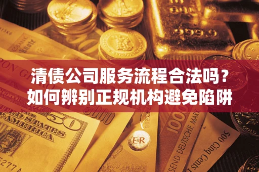 武汉清债公司服务流程合法吗？如何辨别正规机构避免陷阱？