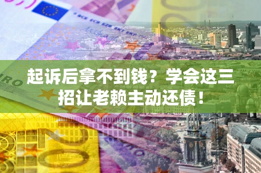 武汉起诉后拿不到钱？学会这三招让老赖主动还债！