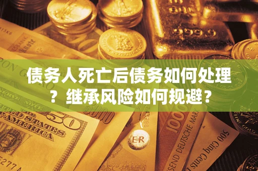 武汉债务人死亡后债务如何处理？继承风险如何规避？
