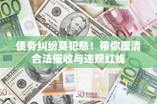 武汉债务纠纷莫犯愁！带你厘清合法催收与违规红线