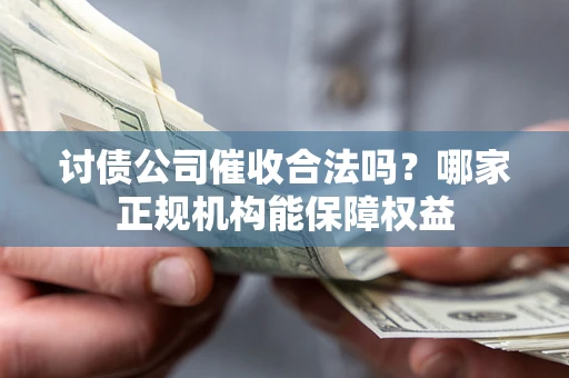 武汉讨债公司催收合法吗？哪家正规机构能保障权益