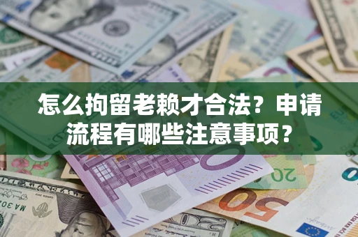 武汉怎么拘留老赖才合法？申请流程有哪些注意事项？