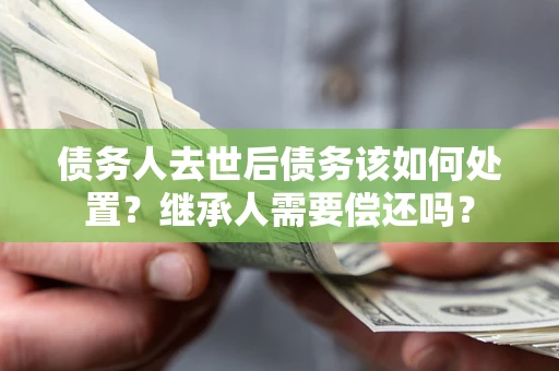 武汉债务人去世后债务该如何处置？继承人需要偿还吗？