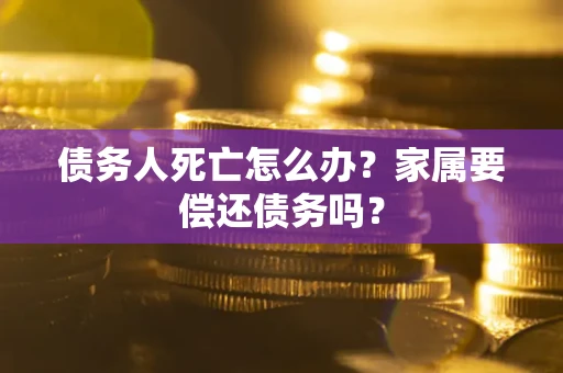 武汉债务人死亡怎么办？家属要偿还债务吗？