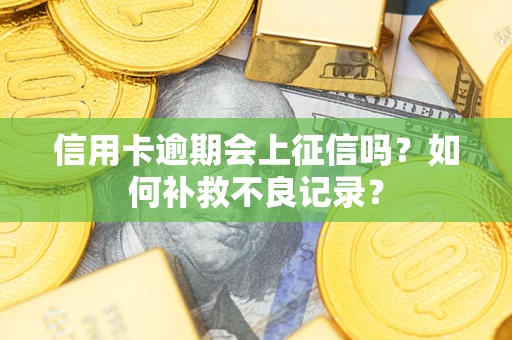 武汉信用卡逾期会上征信吗？如何补救不良记录？
