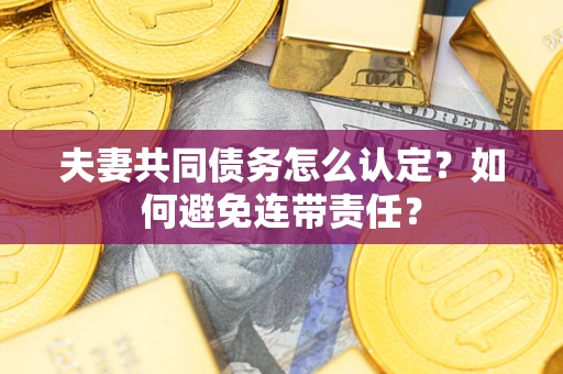 武汉夫妻共同债务怎么认定？如何避免连带责任？