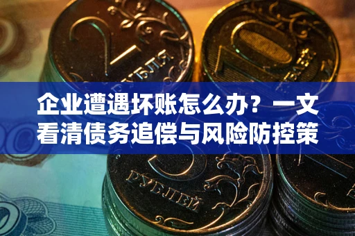 武汉企业遭遇坏账怎么办？一文看清债务追偿与风险防控策略