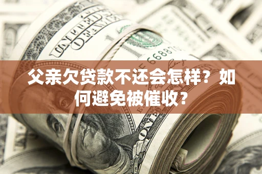 武汉父亲欠贷款不还会怎样？如何避免被催收？