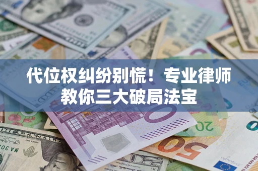 武汉代位权纠纷别慌！专业律师教你三大破局法宝