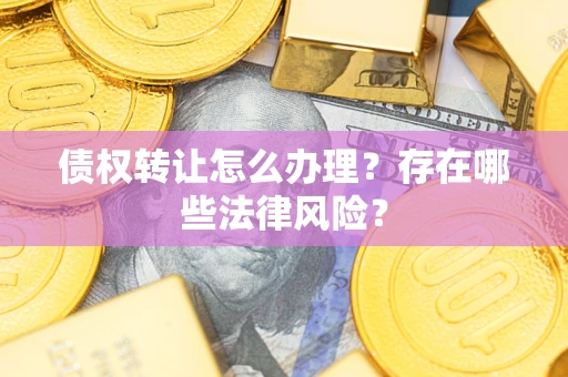 武汉债权转让怎么办理？存在哪些法律风险？
