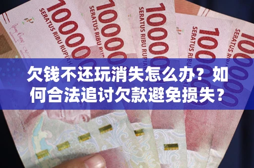 武汉欠钱不还玩消失怎么办?如何合法追讨欠款避免损失? 武汉欠钱不还玩消失怎么办?如何合法追讨欠款避免损失?
