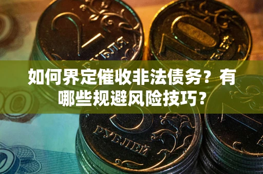 武汉如何界定催收非法债务？有哪些规避风险技巧？
