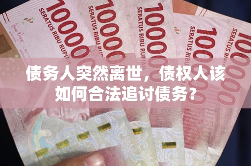武汉债务人突然离世，债权人该如何合法追讨债务？
