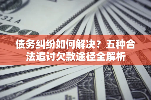 武汉债务纠纷如何解决？五种合法追讨欠款途径全解析
