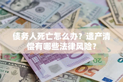 武汉债务人死亡怎么办？遗产清偿有哪些法律风险？