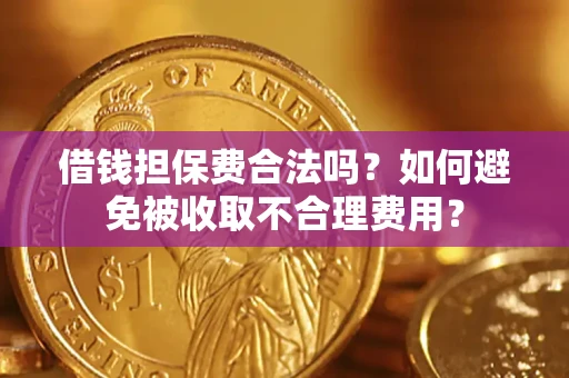 武汉借钱担保费合法吗？如何避免被收取不合理费用？