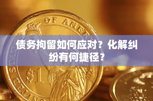 武汉债务拘留如何应对？化解纠纷有何捷径？