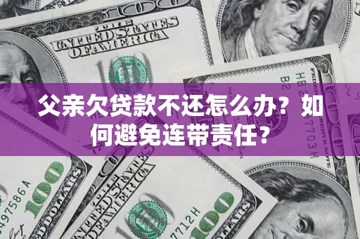 武汉父亲欠贷款不还怎么办？如何避免连带责任？