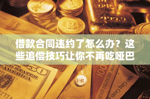 武汉借款合同违约了怎么办？这些追偿技巧让你不再吃哑巴亏