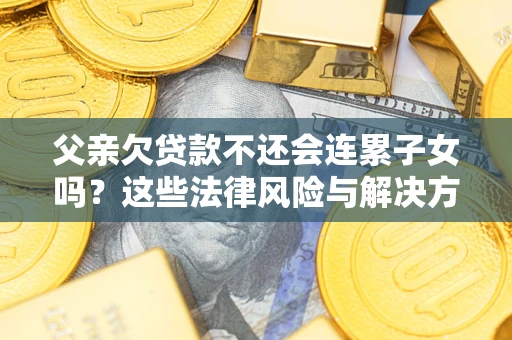 武汉父亲欠贷款不还会连累子女吗？这些法律风险与解决方法要早知道！