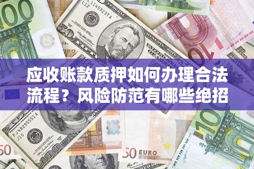 武汉应收账款质押如何办理合法流程？风险防范有哪些绝招？
