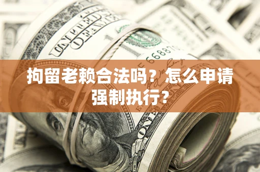 武汉拘留老赖合法吗？怎么申请强制执行？