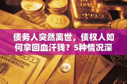 武汉债务人突然离世，债权人如何拿回血汗钱？5种情况深度解析