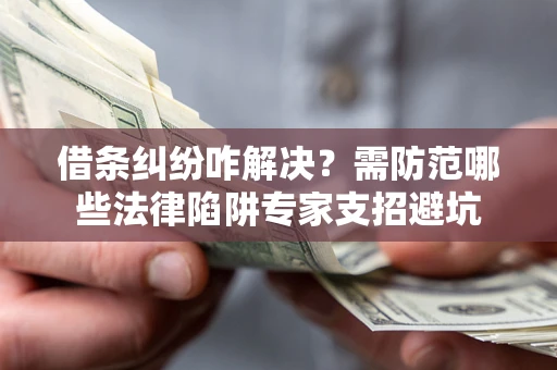 武汉借条纠纷咋解决？需防范哪些法律陷阱专家支招避坑