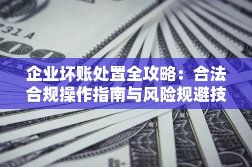武汉企业坏账处置全攻略：合法合规操作指南与风险规避技巧解析