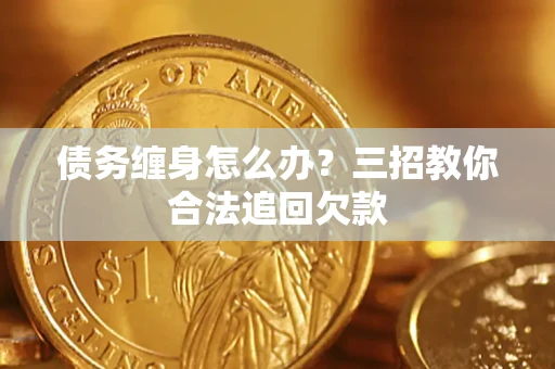 武汉债务缠身怎么办？三招教你合法追回欠款