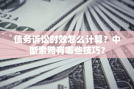 武汉债务诉讼时效怎么计算？中断索赔有哪些技巧？